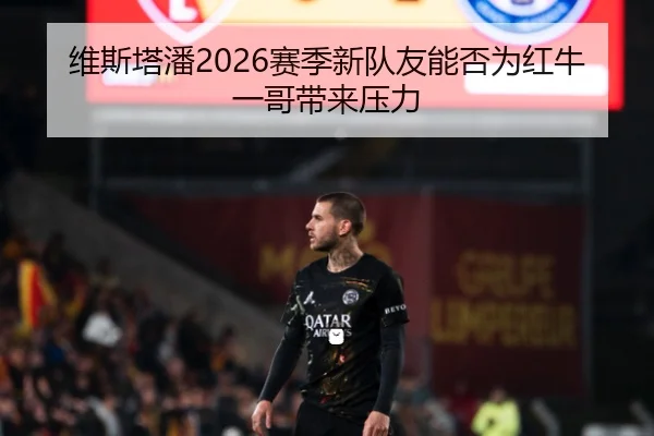 维斯塔潘2026赛季新队友能否为红牛一哥带来压力